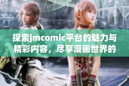 探索jmcomic平台的魅力与精彩内容，尽享漫画世界的无限乐趣