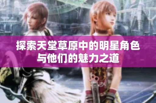 探索天堂草原中的明星角色与他们的魅力之道