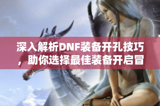 深入解析DNF装备开孔技巧，助你选择最佳装备开启冒险旅程