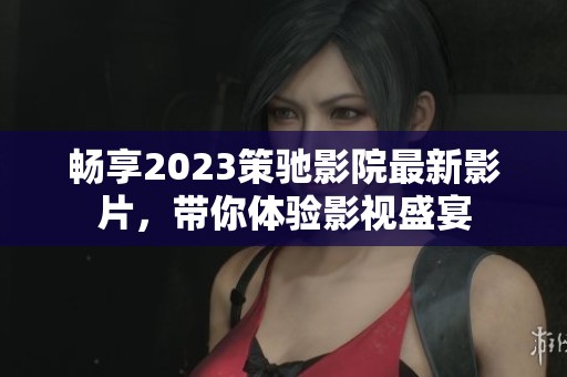 畅享2023策驰影院最新影片，带你体验影视盛宴
