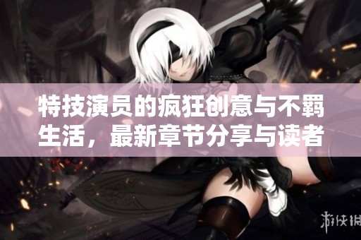 特技演员的疯狂创意与不羁生活，最新章节分享与读者互动