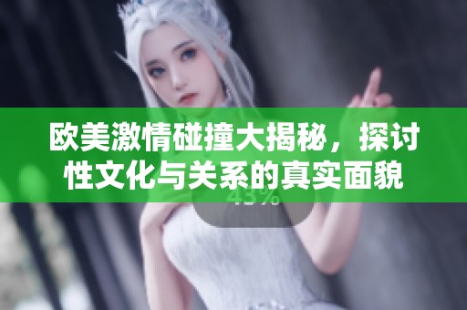 欧美激情碰撞大揭秘，探讨性文化与关系的真实面貌