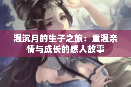 温沉月的生子之旅：重温亲情与成长的感人故事