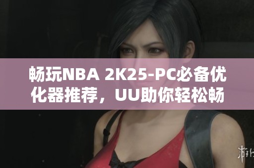 畅玩NBA 2K25-PC必备优化器推荐，UU助你轻松畅快游戏