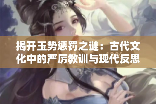 揭开玉势惩罚之谜：古代文化中的严厉教训与现代反思