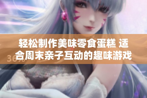 轻松制作美味零食蛋糕 适合周末亲子互动的趣味游戏