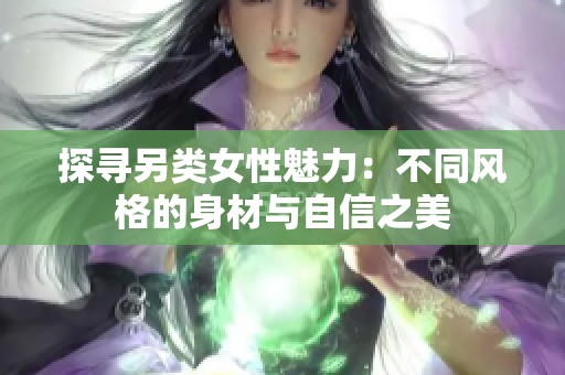 探寻另类女性魅力：不同风格的身材与自信之美