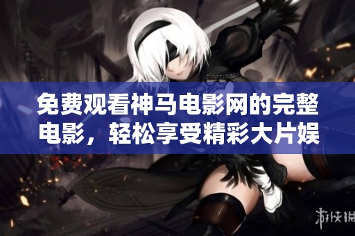 免费观看神马电影网的完整电影，轻松享受精彩大片娱乐平台