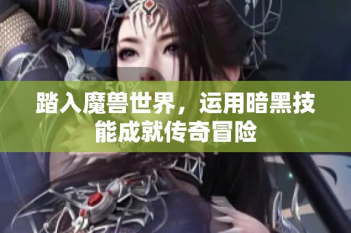 踏入魔兽世界，运用暗黑技能成就传奇冒险