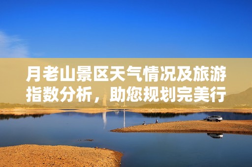 月老山景区天气情况及旅游指数分析，助您规划完美行程