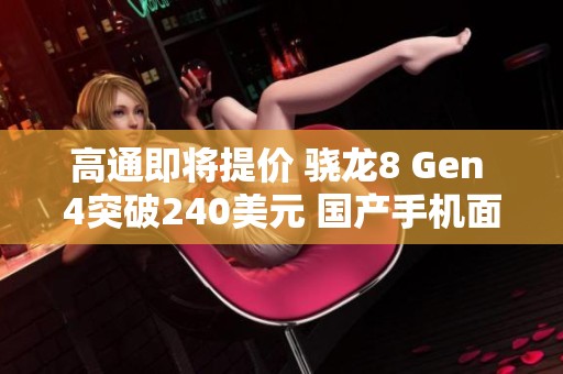 高通即将提价 骁龙8 Gen 4突破240美元 国产手机面临新挑战