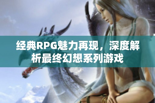 经典RPG魅力再现，深度解析最终幻想系列游戏