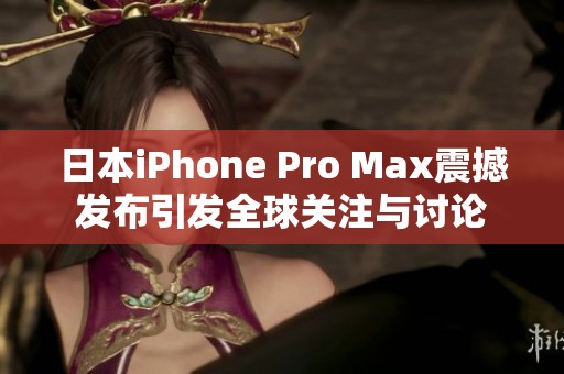 日本iPhone Pro Max震撼发布引发全球关注与讨论