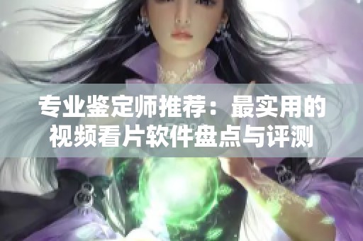 专业鉴定师推荐：最实用的视频看片软件盘点与评测