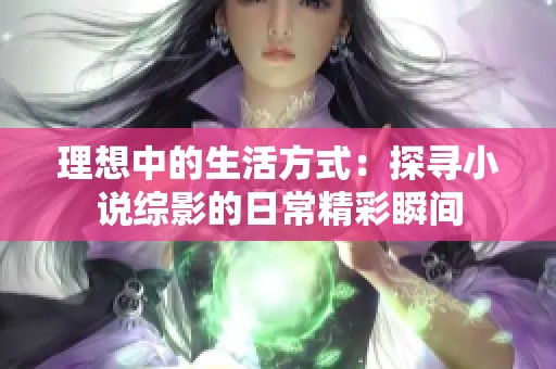 理想中的生活方式：探寻小说综影的日常精彩瞬间