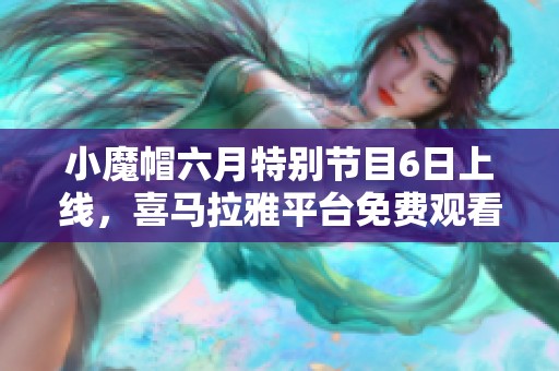 小魔帽六月特别节目6日上线，喜马拉雅平台免费观看听！