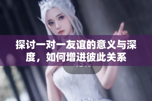 探讨一对一友谊的意义与深度，如何增进彼此关系