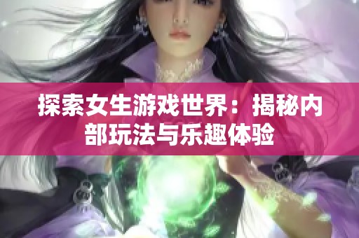 探索女生游戏世界：揭秘内部玩法与乐趣体验