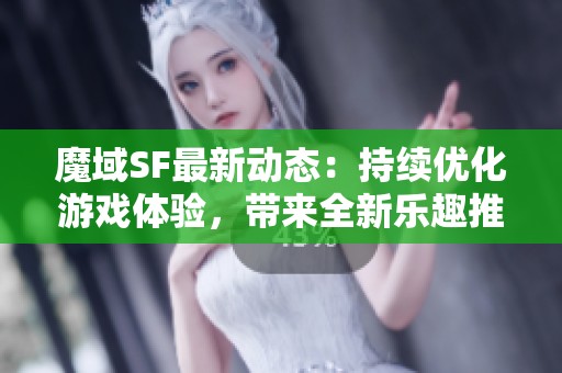 魔域SF最新动态：持续优化游戏体验，带来全新乐趣推荐