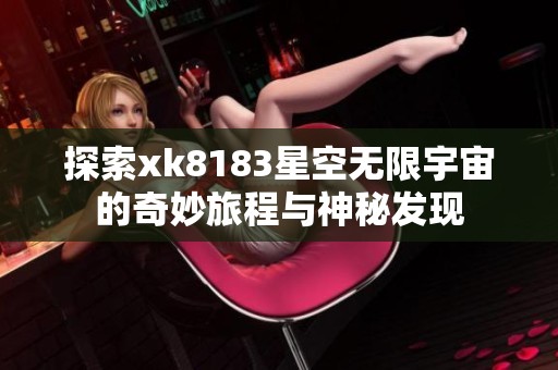 探索xk8183星空无限宇宙的奇妙旅程与神秘发现