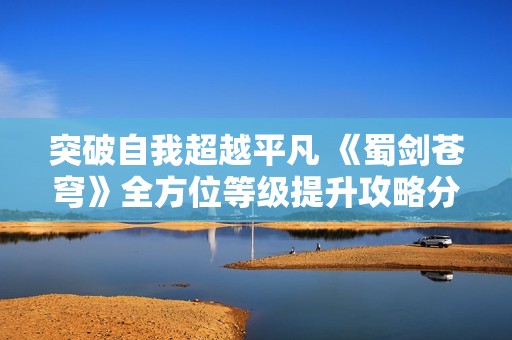 突破自我超越平凡 《蜀剑苍穹》全方位等级提升攻略分享