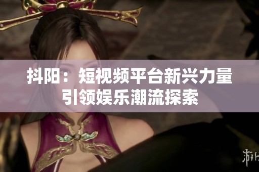 抖阳：短视频平台新兴力量引领娱乐潮流探索