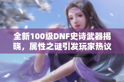 全新100级DNF史诗武器揭晓，属性之谜引发玩家热议