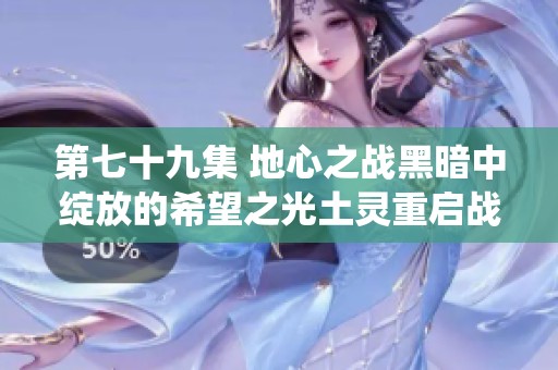 第七十九集 地心之战黑暗中绽放的希望之光土灵重启战役