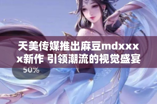 天美传媒推出麻豆mdxxxx新作 引领潮流的视觉盛宴