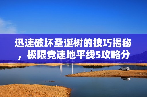 迅速破坏圣诞树的技巧揭秘，极限竞速地平线5攻略分享