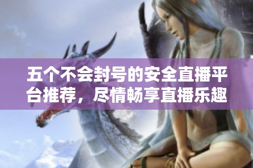 五个不会封号的安全直播平台推荐，尽情畅享直播乐趣