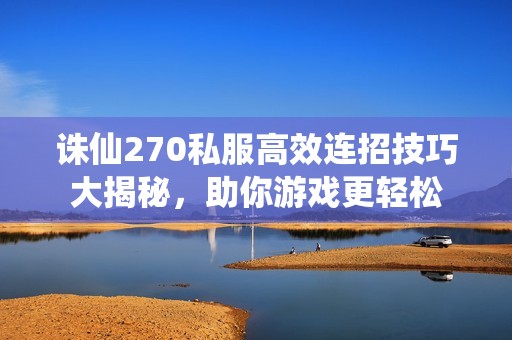 诛仙270私服高效连招技巧大揭秘，助你游戏更轻松