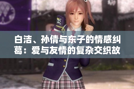 白洁、孙倩与东子的情感纠葛：爱与友情的复杂交织故事