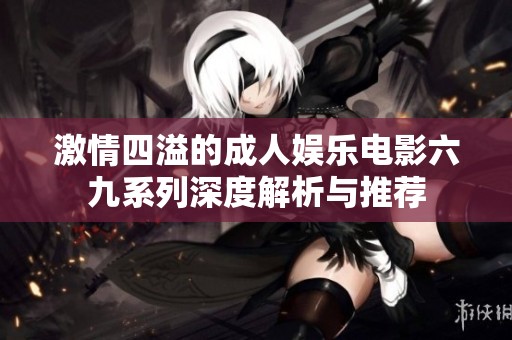 激情四溢的成人娱乐电影六九系列深度解析与推荐