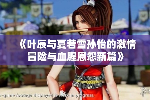 《叶辰与夏若雪孙怡的激情冒险与血腥恩怨新篇》