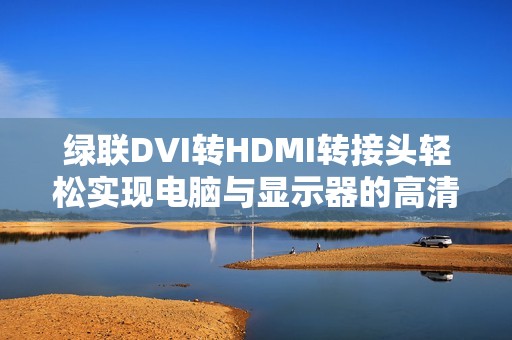 绿联DVI转HDMI转接头轻松实现电脑与显示器的高清连接