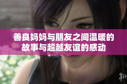 善良妈妈与朋友之间温暖的故事与超越友谊的感动