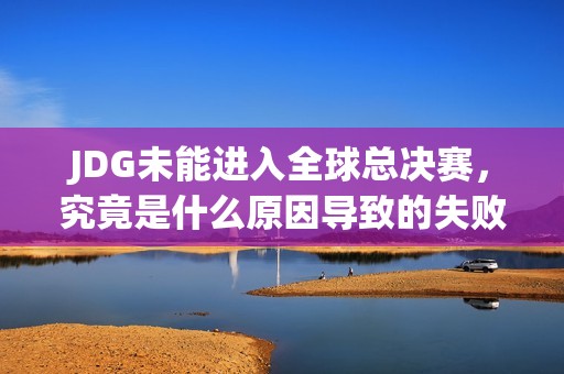 JDG未能进入全球总决赛，究竟是什么原因导致的失败分析