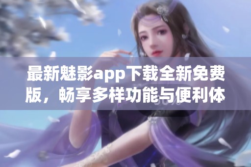 最新魅影app下载全新免费版，畅享多样功能与便利体验