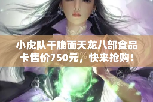 小虎队干脆面天龙八部食品卡售价750元，快来抢购！