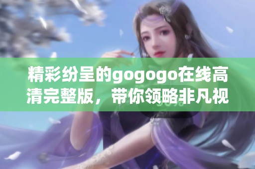 精彩纷呈的gogogo在线高清完整版，带你领略非凡视觉盛宴