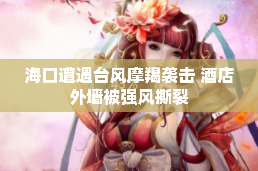 海口遭遇台风摩羯袭击 酒店外墙被强风撕裂