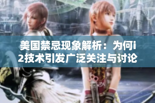 美国禁忌现象解析：为何i2技术引发广泛关注与讨论