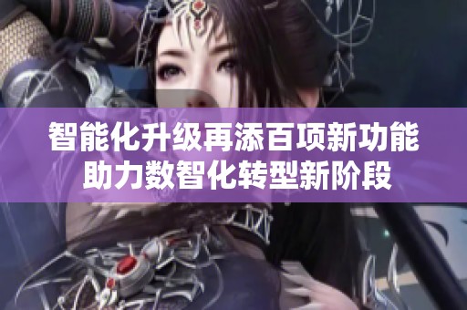 智能化升级再添百项新功能 助力数智化转型新阶段