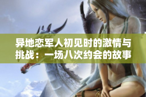 异地恋军人初见时的激情与挑战：一场八次约会的故事