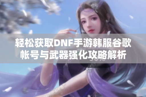 轻松获取DNF手游韩服谷歌帐号与武器强化攻略解析