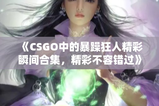 《CSGO中的暴躁狂人精彩瞬间合集，精彩不容错过》