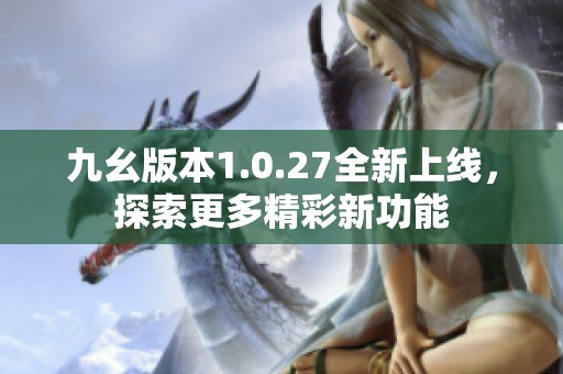 九幺版本1.0.27全新上线，探索更多精彩新功能