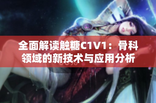 全面解读触糖C1V1：骨科领域的新技术与应用分析