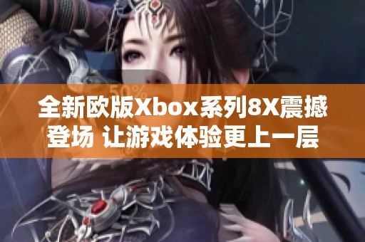 全新欧版Xbox系列8X震撼登场 让游戏体验更上一层楼